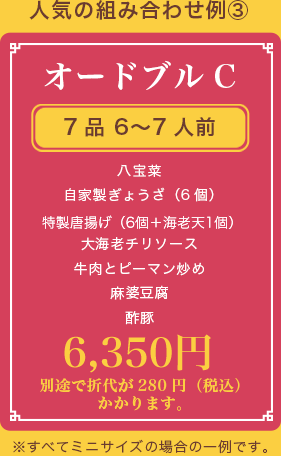 オードブルC、7品 6〜7人前、八宝菜 自家製ぎょうざ（6個） 特製唐揚げ（6個） 大海老チリソース 牛肉とピーマン炒め 麻婆豆腐 酢豚、5,880円(税抜)、別途で折代が280円（税込）かかります。